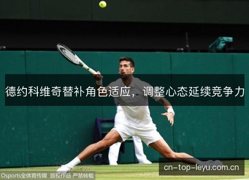 德约科维奇替补角色适应,调整心态延续竞争力 德约科维奇替补角色适应,调整心态延续竞争力