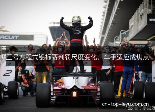 三号方程式锦标赛判罚尺度变化,车手适应成焦点 三号方程式锦标赛判罚尺度变化,车手适应成焦点