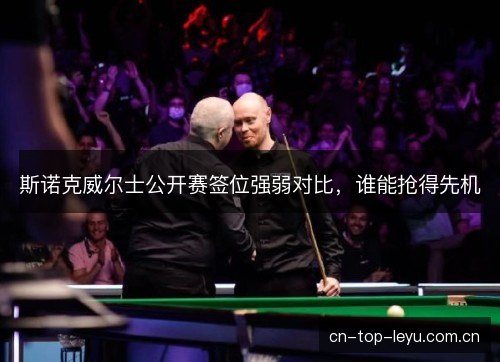 斯诺克威尔士公开赛签位强弱对比，谁能抢得先机