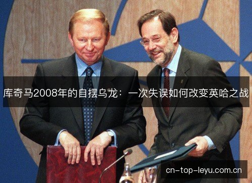 库奇马2008年的自摆乌龙：一次失误如何改变英哈之战