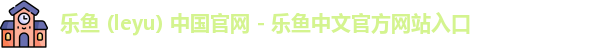 乐鱼 (leyu) 中国官网 - 乐鱼中文官方网站入口